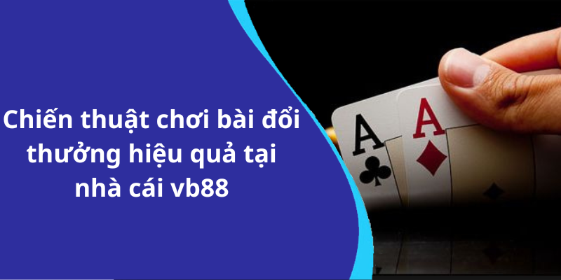 Chiến thuật chơi bài đổi thưởng hiệu quả tại nhà cái vb88