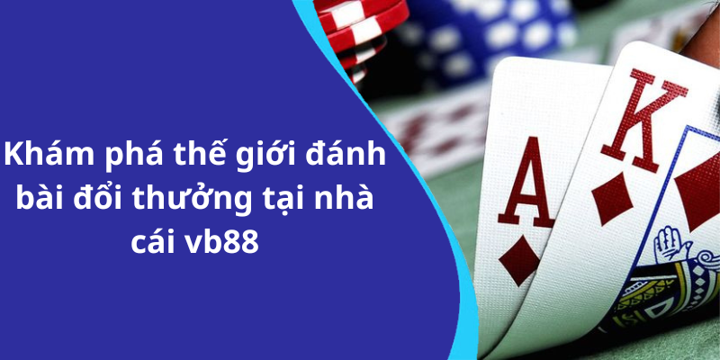 Khám phá thế giới đánh bài đổi thưởng tại nhà cái vb88