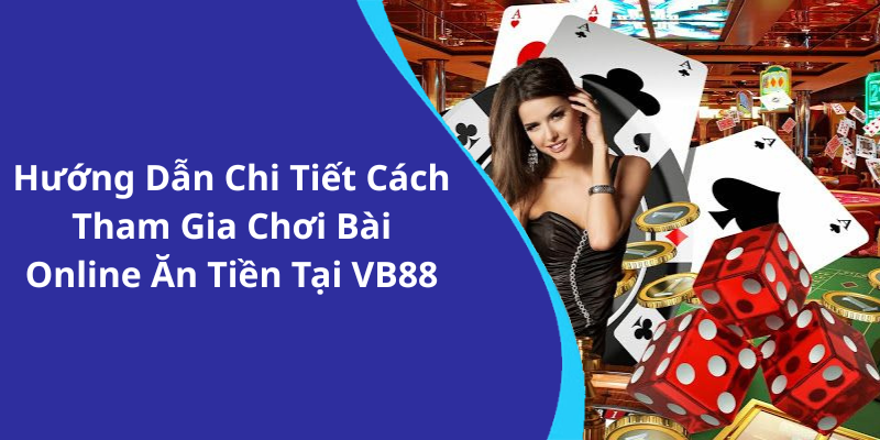 Hướng Dẫn Chi Tiết Cách Tham Gia Chơi Bài Online Ăn Tiền Tại VB88