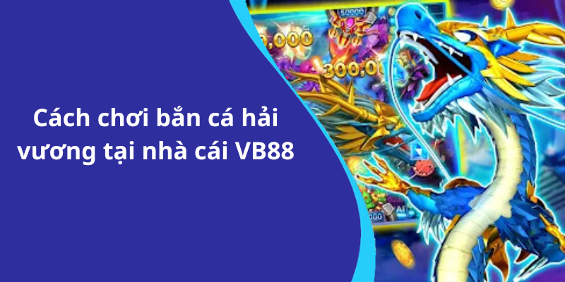 Cách chơi bắn cá hải vương tại nhà cái VB88