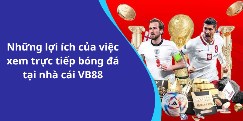 Những lợi ích của việc xem trực tiếp bóng đá tại nhà cái VB88
