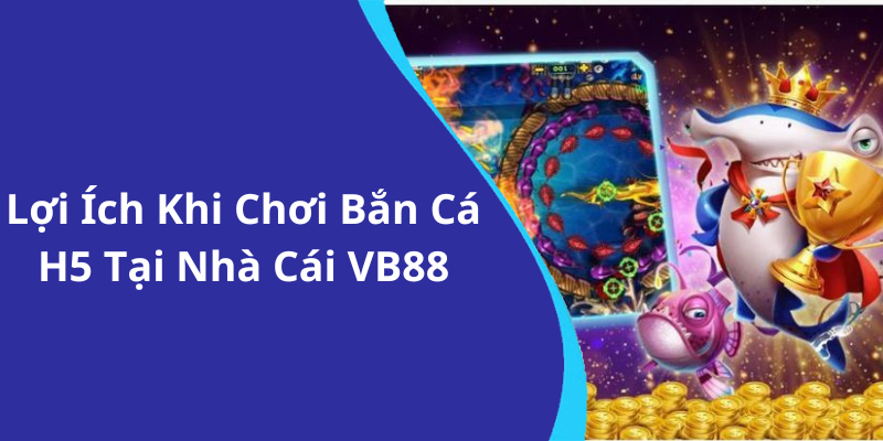Lợi Ích Khi Chơi Bắn Cá H5 Tại Nhà Cái VB88