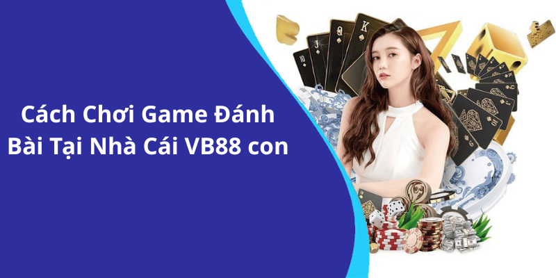 Cách Chơi Game Đánh Bài Tại Nhà Cái VB88 con