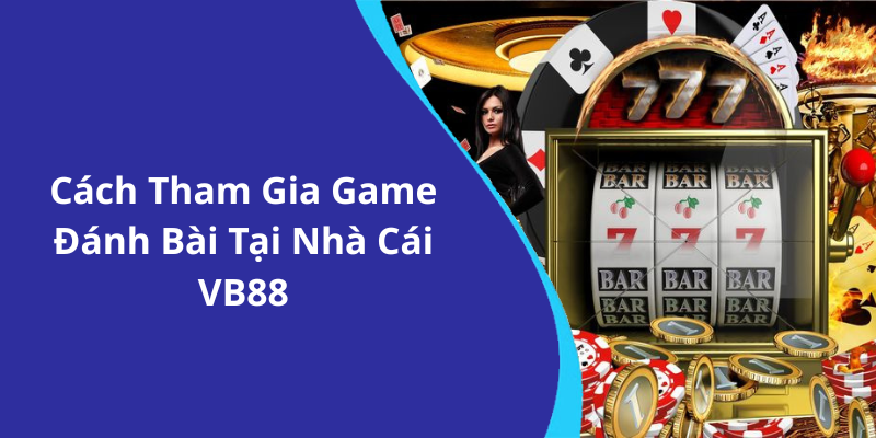 Cách Tham Gia Game Đánh Bài Tại Nhà Cái VB88