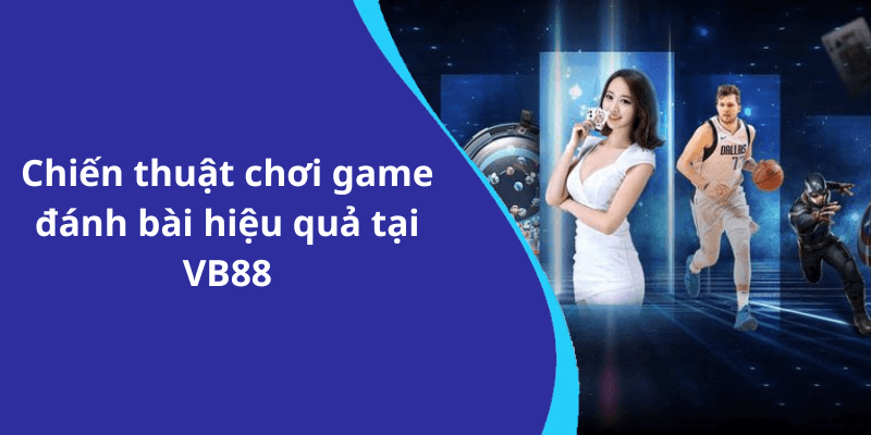 Chiến thuật chơi game đánh bài hiệu quả tại VB88